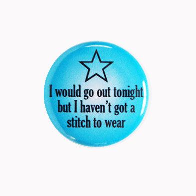 I Would Go Out Tonight But I Haven't Got a Stitch to Wear - 1" Pin or Magnet