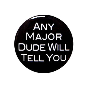 Any Major Dude Will Tell You - 1" Pinback Button or Magnet, white lettering on black background